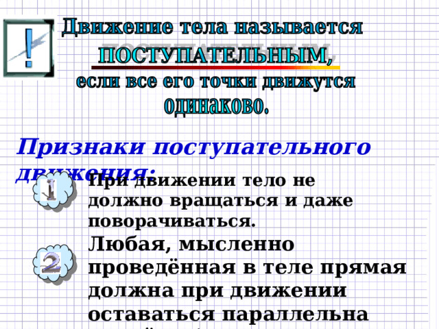 Признаки поступательного движения: При движении тело не должно вращаться и даже поворачиваться. Любая, мысленно проведённая в теле прямая должна при движении оставаться параллельна самой себе. 