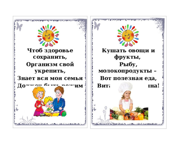Кушать овощи и фрукты, Чтоб здоровье сохранить, Организм свой укрепить, Рыбу, молокопродукты – Знает вся моя семья Вот полезная еда, Должен быть режим у дня! Витаминами полна! 
