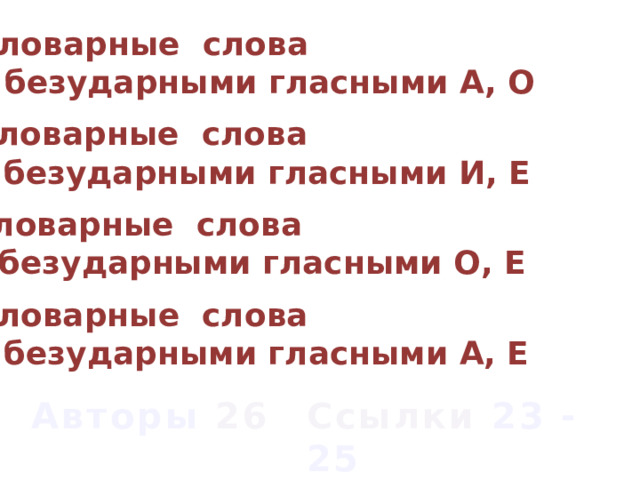 Словарные слова с безударными гласными А, О Словарные слова с безударными гласными И, Е Словарные слова с безударными гласными О, Е Словарные слова с безударными гласными А, Е Авторы 26 Ссылки 23 - 25 