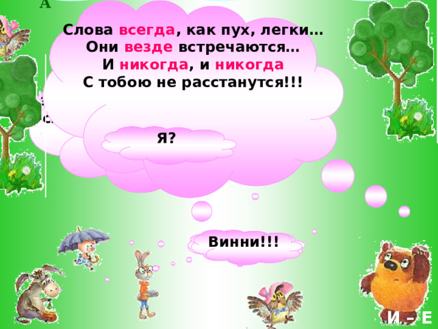 Н И К О ГДА В Е ЗДЕ ВС Е ГДА  Слова всегда , как пух, легки… Они везде встречаются… И никогда , и никогда С тобою не расстанутся!!! Ну кто поможет мне запомнить, как пишутся слова: вс…гда, в…зде и н…когда ? Я? Винни!!! Винни!!! Винни!!! И – Е 