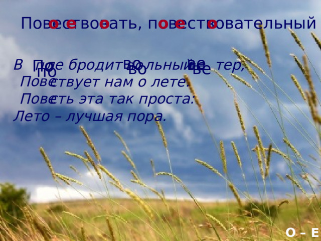 е о е о о о Повествовать, повествовательный ве во В ле бродит льный тер, По  ствует нам о лете.  сть эта так проста: Лето – лучшая пора. ве во по ве во по Пове Пове О – Е 13 