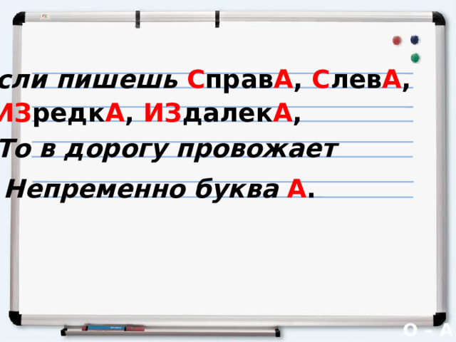 С  Если пишешь С прав А , С лев А , ИЗ редк А , ИЗ далек А , То в дорогу провожает Непременно буква А . ИЗ редк А  С лев А ИЗ далек А С прав А ИЗ  О – А 