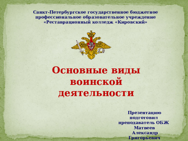 Санкт-Петербургское государственное бюджетное профессиональное образовательное учреждение «Реставрационный колледж «Кировский» Основные виды воинской деятельности Презентацию подготовил преподаватель ОБЖ  Матвеев  Александр Григорьевич 