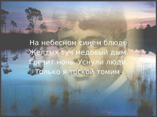На небесном синем блюде Желтых туч медовый дым. Грезит ночь. Уснули люди, Только я тоской томим . 