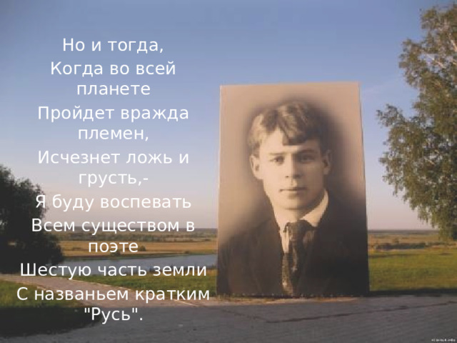 Но и тогда, Когда во всей планете Пройдет вражда племен, Исчезнет ложь и грусть,- Я буду воспевать Всем существом в поэте Шестую часть земли С названьем кратким 