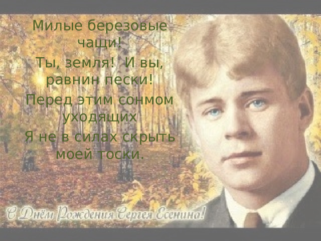 Милые березовые чащи! Ты, земля! И вы, равнин пески! Перед этим сонмом уходящих Я не в силах скрыть моей тоски. 