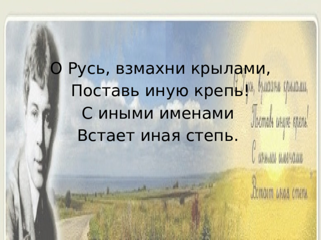 О Русь, взмахни крылами,  Поставь иную крепь! С иными именами Встает иная степь. 