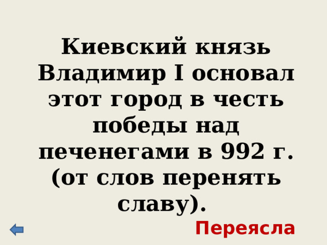 Киевский князь Владимир I основал этот город в честь победы над печенегами в 992 г. (от слов перенять славу). Переяславль 