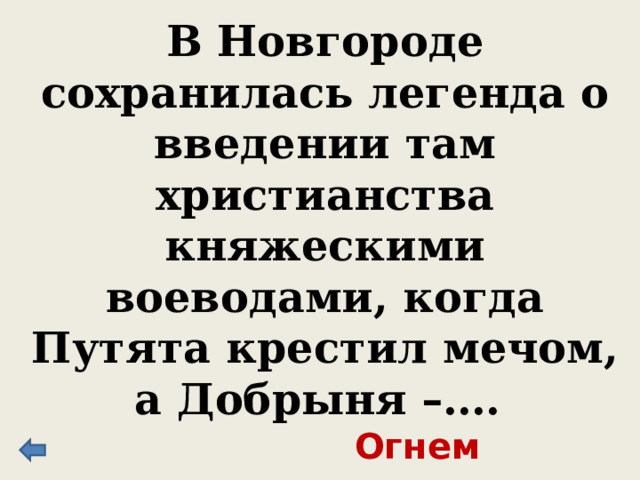 В Новгороде сохранилась легенда о введении там христианства княжескими воеводами, когда Путята крестил мечом, а Добрыня –…. Огнем 