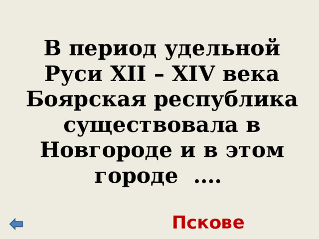 В период удельной Руси XII – XIV века Боярская республика существовала в Новгороде и в этом городе …. Пскове 