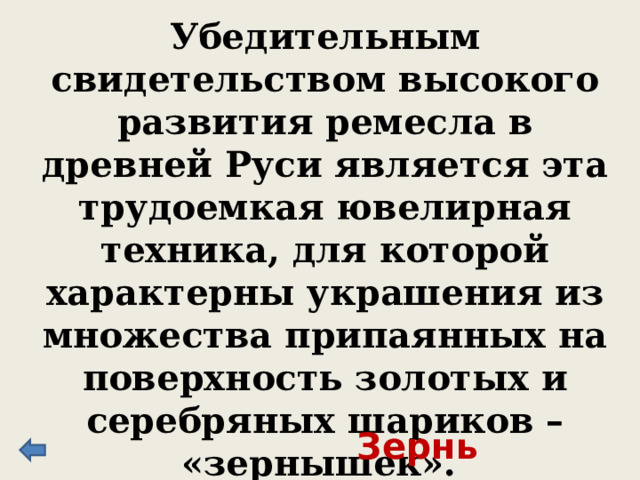Убедительным свидетельством высокого развития ремесла в древней Руси является эта трудоемкая ювелирная техника, для которой характерны украшения из множества припаянных на поверхность золотых и серебряных шариков – «зернышек». Зернь 