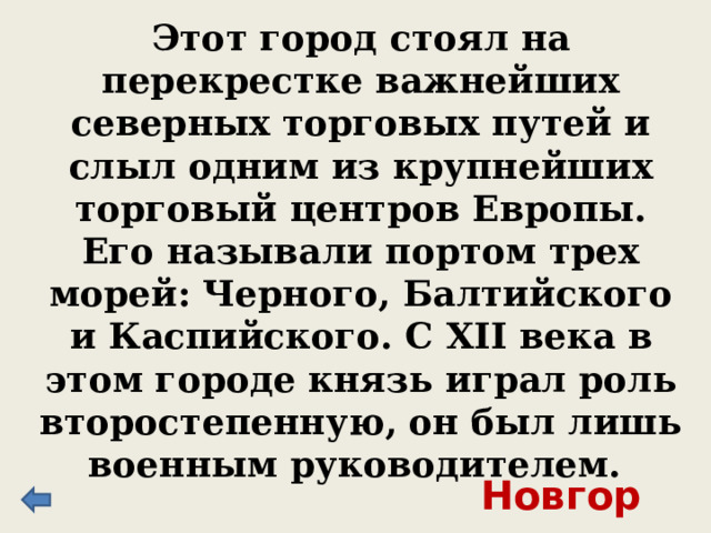 Этот город стоял на перекрестке важнейших северных торговых путей и слыл одним из крупнейших торговый центров Европы. Его называли портом трех морей: Черного, Балтийского и Каспийского. С XII века в этом городе князь играл роль второстепенную, он был лишь военным руководителем. Новгород 