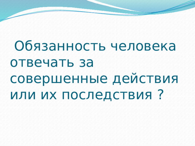  Обязанность человека отвечать за совершенные действия или их последствия ? 