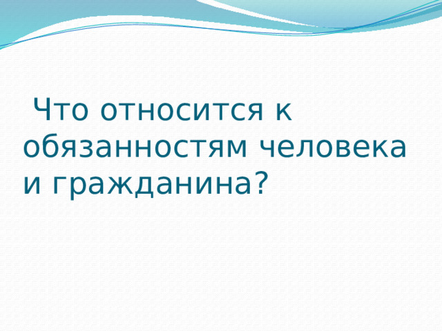  Что относится к обязанностям человека и гражданина? 
