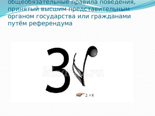 Нормативно- правовой акт, содержащий общеобязательные правила поведения, принятый высшим представительным органом государства или гражданами путём референдума   