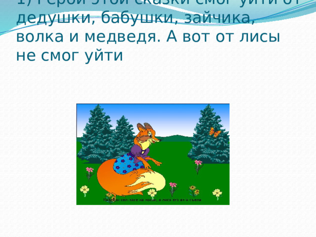 1) Герой этой сказки смог уйти от дедушки, бабушки, зайчика, волка и медведя. А вот от лисы не смог уйти 