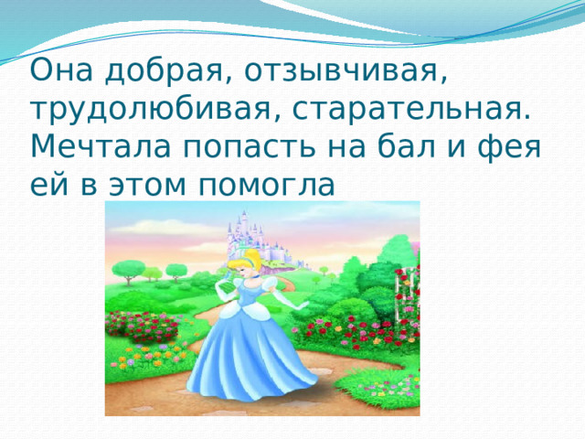 Она добрая, отзывчивая, трудолюбивая, старательная. Мечтала попасть на бал и фея ей в этом помогла 