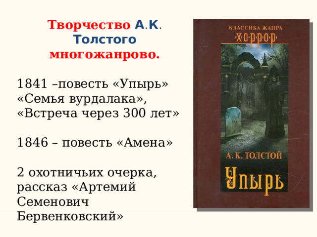 Творчество А . К . Толстого многожанрово. 1841 –повесть «Упырь» «Семья вурдалака», «Встреча через 300 лет» 1846 – повесть «Амена» 2 охотничьих очерка, рассказ «Артемий Семенович Бервенковский» 