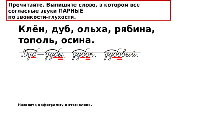 Прочитайте. Выпишите слово , в котором все согласные звуки ПАРНЫЕ по звонкости-глухости.  Клён, дуб, ольха, рябина, тополь, осина. Назовите орфограмму в этом слове. 