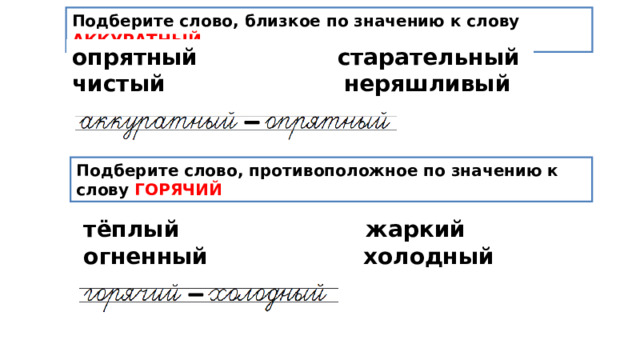 Подберите слово, близкое по значению к слову АККУРАТНЫЙ опрятный старательный чистый неряшливый Подберите слово, противоположное по значению к слову ГОРЯЧИЙ тёплый жаркий огненный холодный 
