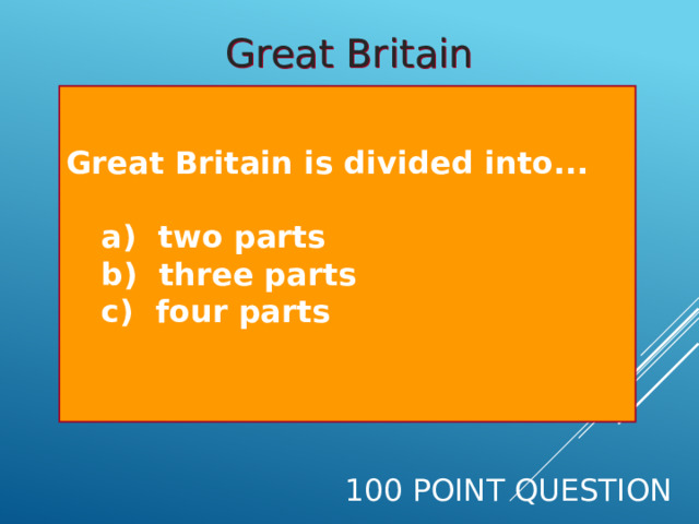 Great Britain Great Britain is divided into...  a) two parts  b) three parts  c) four parts  100 Point Question 