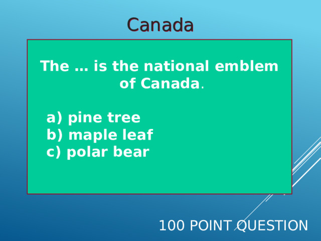 Canada The … is the national emblem  of Canada .   a) pine tree  b) maple leaf  c) polar bear  100 Point Question 