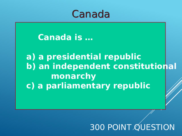 Canada  Canada is …   a) a presidential republic  b) an independent constitutional  monarchy  c) a parliamentary republic  300 Point Question 