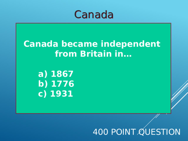 Canada  Canada became independent from Britain in…  a) 1867  b) 1776  c) 1931  400 Point Question 