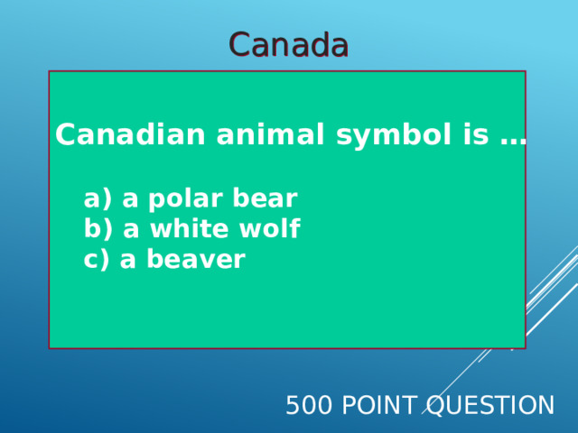 Canada Canadian animal symbol is …   a) a polar bear  b) a white wolf  c) a beaver  500 Point Question 