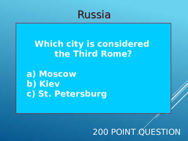 Russia Which city is considered the Third Rome?   a) Moscow  b) Kiev  c) St. Petersburg 200 Point Question 