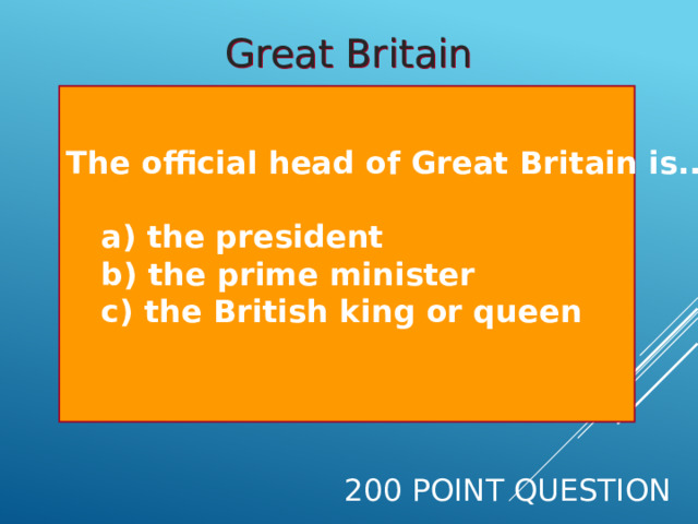 Great Britain The official head of Great Britain is...   a) the president  b) the prime minister  c) the British king or queen  200 Point Question 