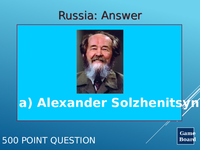 Russia: Answer     a) Alexander Solzhenitsyn Game Board 500 Point Question 