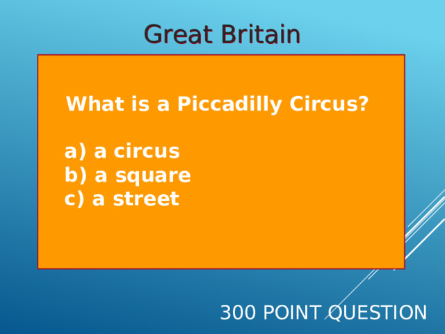 Great Britain  What is a Piccadilly Circus?   a) a circus  b) a square  c) a street  300 Point Question 