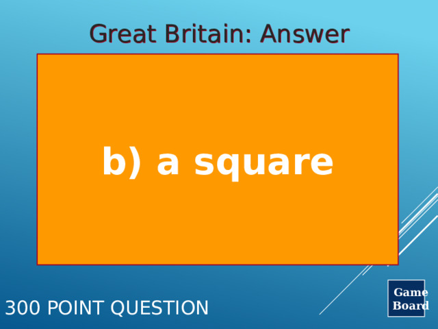 Great Britain: Answer b) a square Game Board 300 Point Question 