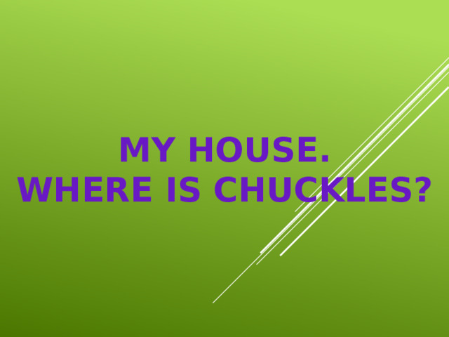 My house.  Where is Chuckles? 