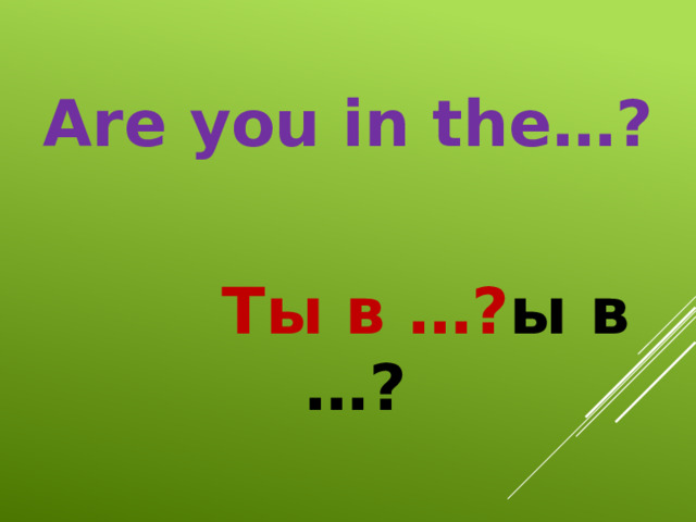 Are you in the…?   Ты в …? ы в …? 