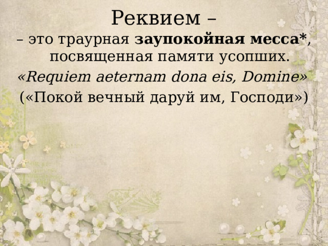 Реквием – – это траурная заупокойная месса* , посвященная памяти усопших. «Requiem aeternam dona eis, Domine» («Покой вечный даруй им, Господи») 