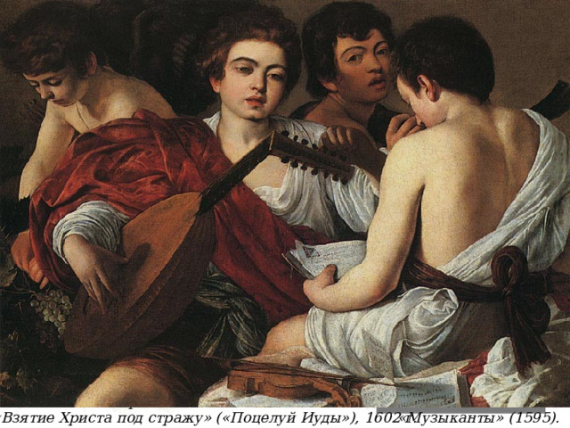 «Интересно знать!» Караваджизм  — стиль европейской живописи, появившийся в Риме в конце XVI века . Караваджистами были стилистические последователи художника   Караваджо  Для караваджизма характерен интерес к точной передаче особенностей натуры , подчёркнутый  реализм  в изображении предметов. Важная роль уделяется объёму , а именно свету и тени в картине. Также у произведений этого стиля наблюдается драматическая сила , несмотря на незамысловатость сюжета . Портрет Караваджо работы Оттавио Леони, 1621 год «Взятие Христа под стражу» («Поцелуй Иуды»), 1602 г. «Музыканты» (1595). 