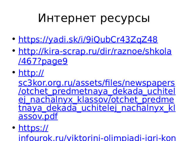 Интернет ресурсы https:// yadi.sk/i/9iQubCr43ZqZ48 http:// kira - scrap.ru/ dir / raznoe / shkola /467?page9 http:// sc3kor.org.ru/assets/files/newspapers/otchet_predmetnaya_dekada_uchitelej_nachalnyx_klassov/otchet_predmetnaya_dekada_uchitelej_nachalnyx_klassov.pdf https:// infourok.ru/viktorini-olimpiadi-igri-konkursi-dlya-provedeniya-nedeli-russkogo-yazika-v-nachalnoy-shkole-1888358.html 