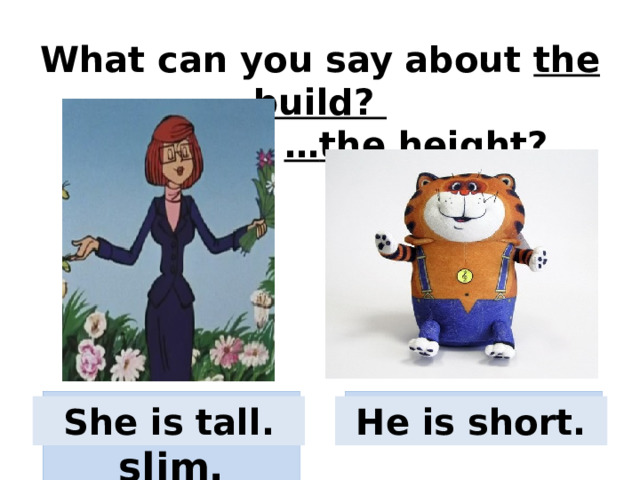 What can you say about the build?       … the height? She is slim. He is fat. She is tall. He is short. 