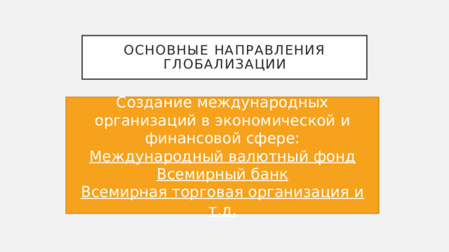 Основные направления глобализации Создание международных организаций в экономической и финансовой сфере: Международный валютный фонд Всемирный банк Всемирная торговая организация и т.д. 