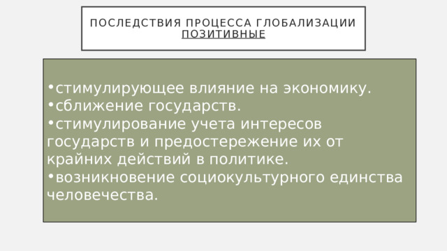 Последствия процесса глобализации  позитивные стимулирующее влияние на экономику. сближение государств. стимулирование учета интересов государств и предостережение их от крайних действий в политике. возникновение социокультурного единства человечества. 