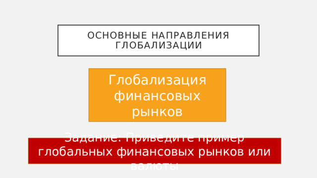 Основные направления глобализации Глобализация финансовых рынков Задание: Приведите пример глобальных финансовых рынков или валюты 
