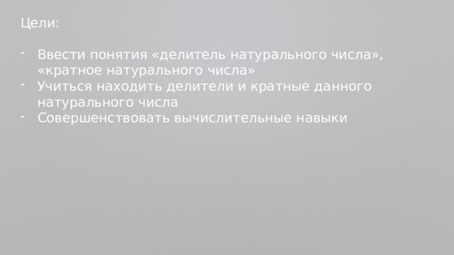 Цели: Ввести понятия «делитель натурального числа», «кратное натурального числа» Учиться находить делители и кратные данного натурального числа Совершенствовать вычислительные навыки 