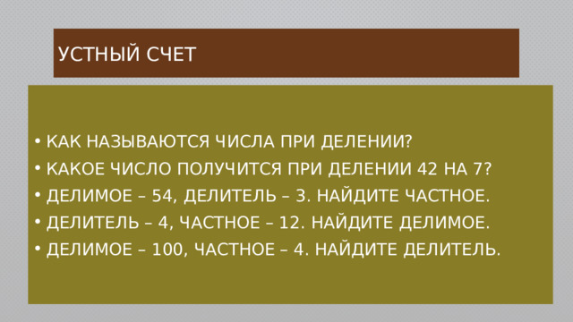 Устный счет Как называются числа при делении? Какое число получится при делении 42 на 7? Делимое – 54, делитель – 3. Найдите частное. Делитель – 4, частное – 12. Найдите делимое. Делимое – 100, частное – 4. Найдите делитель. 