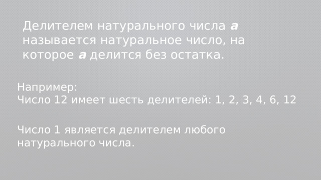 Делителем натурального числа а называется натуральное число, на которое а делится без остатка. Например: Число 12 имеет шесть делителей: 1, 2, 3, 4, 6, 12 Число 1 является делителем любого натурального числа. 