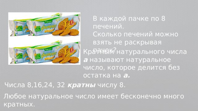 В каждой пачке по 8 печений. Сколько печений можно взять не раскрывая пачек? Кратным натурального числа а называют натуральное число, которое делится без остатка на а. Числа 8,16,24, 32 кратны числу 8. Любое натуральное число имеет бесконечно много кратных. 