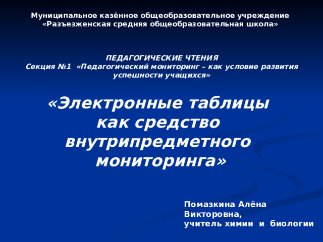 Муниципальное казённое общеобразовательное учреждение «Разъезженская средняя общеобразовательная школа» ПЕДАГОГИЧЕСКИЕ ЧТЕНИЯ Секция №1 «Педагогический мониторинг – как условие развития успешности учащихся» «Электронные таблицы как средство внутрипредметного мониторинга» Помазкина Алёна Викторовна, учитель химии и биологии 