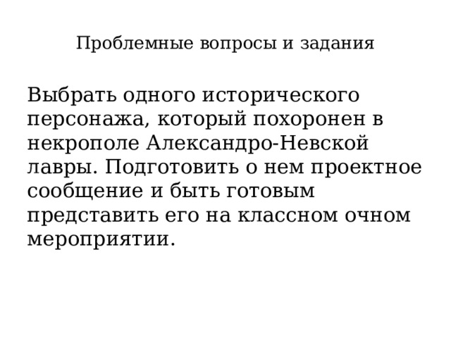 Проблемные вопросы и задания Выбрать одного исторического персонажа, который похоронен в некрополе Александро-Невской лавры. Подготовить о нем проектное сообщение и быть готовым представить его на классном очном мероприятии. 