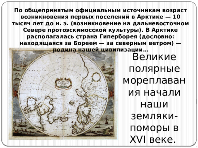 По общепринятым официальным источникам возраст возникновения первых поселений в Арктике — 10 тысяч лет до н. э. (возникновение на дальневосточном Севере протоэскимосской культуры). В Арктике располагалась страна Гиперборея (дословно: находящаяся за Бореем — за северным ветром) — родина нашей цивилизации… Великие полярные мореплавания начали наши земляки-поморы в XVI веке. 